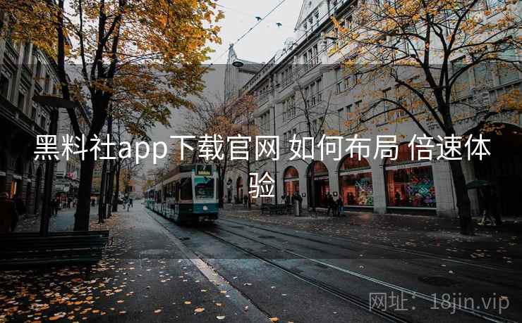 黑料社app下载官网 如何布局 倍速体验 黑料社app下载官网 如何布局 倍速体验