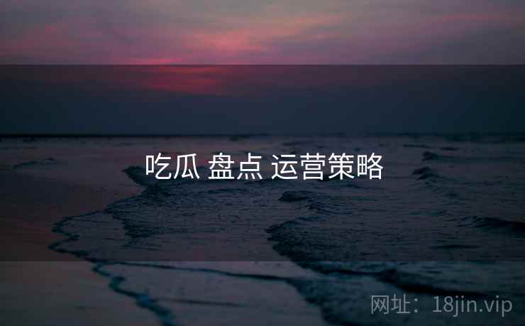 吃瓜 盘点 运营策略