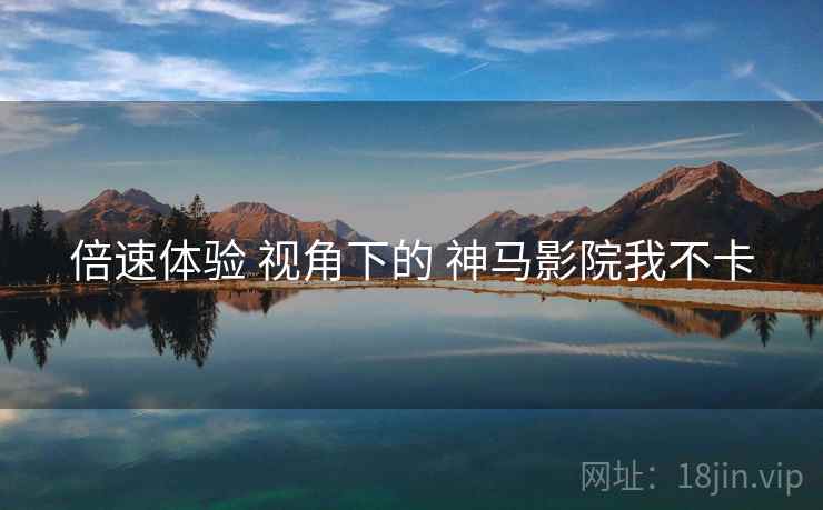 倍速体验 视角下的 神马影院我不卡
