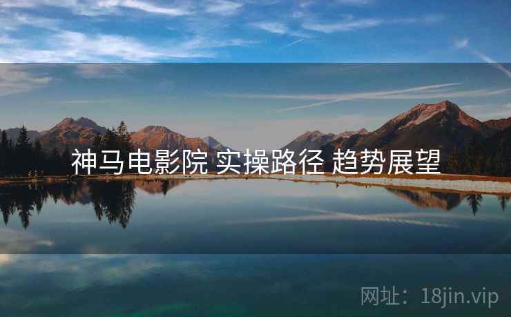 神马电影院 实操路径 趋势展望