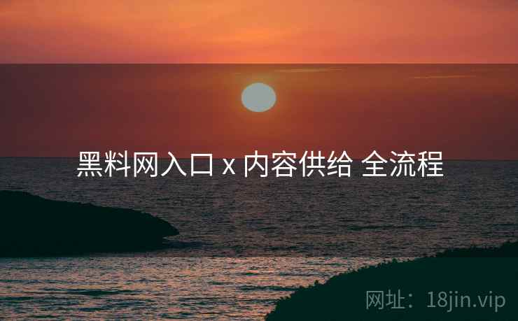 黑料网入口 x 内容供给 全流程