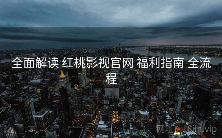 全面解读 红桃影视官网 福利指南 全流程