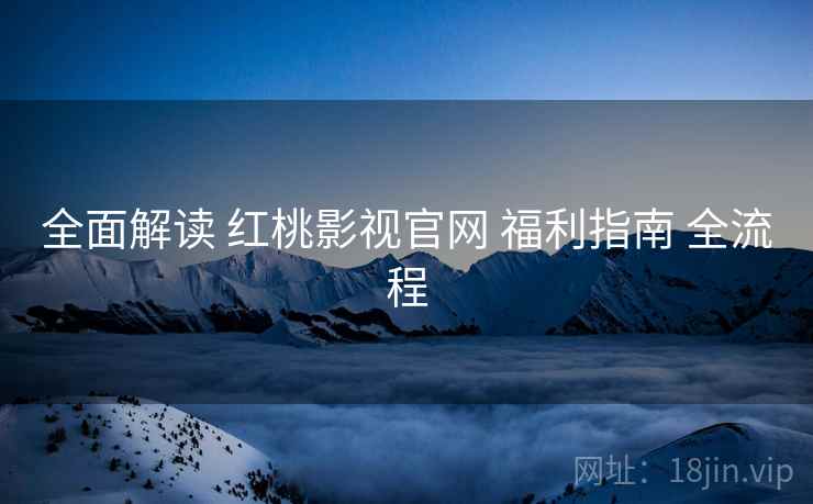 全面解读 红桃影视官网 福利指南 全流程