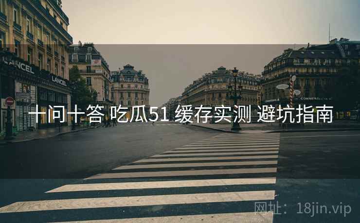 十问十答 吃瓜51 缓存实测 避坑指南