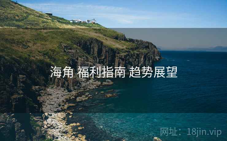 海角 福利指南 趋势展望