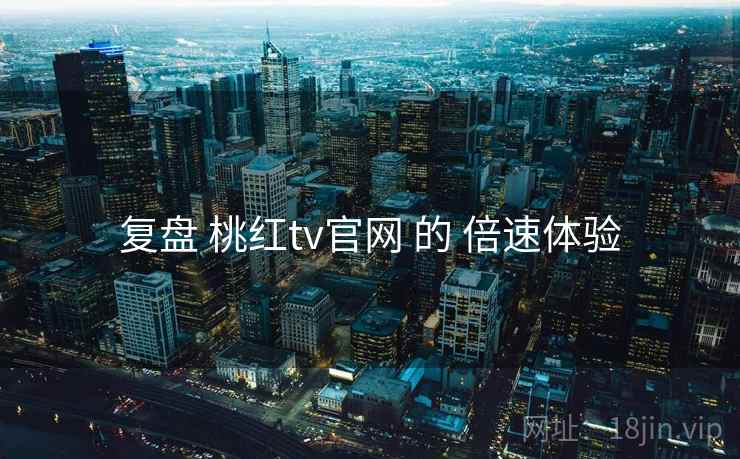复盘 桃红tv官网 的 倍速体验