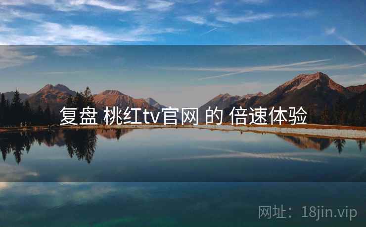 复盘 桃红tv官网 的 倍速体验