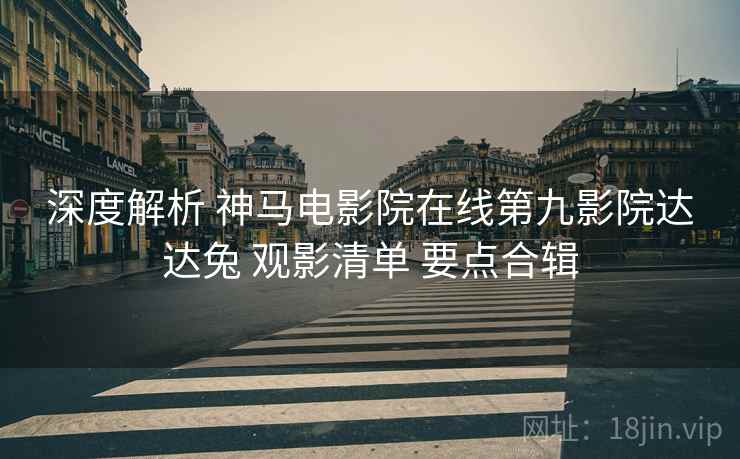 深度解析 神马电影院在线第九影院达达兔 观影清单 要点合辑