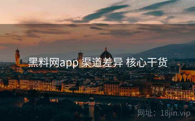 黑料网app 渠道差异 核心干货