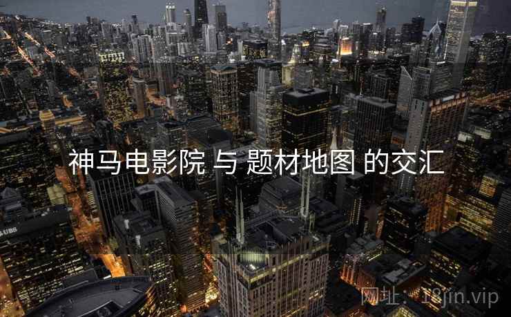 神马电影院 与 题材地图 的交汇
