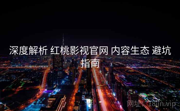 深度解析 红桃影视官网 内容生态 避坑指南