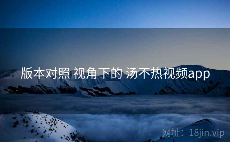 版本对照 视角下的 汤不热视频app