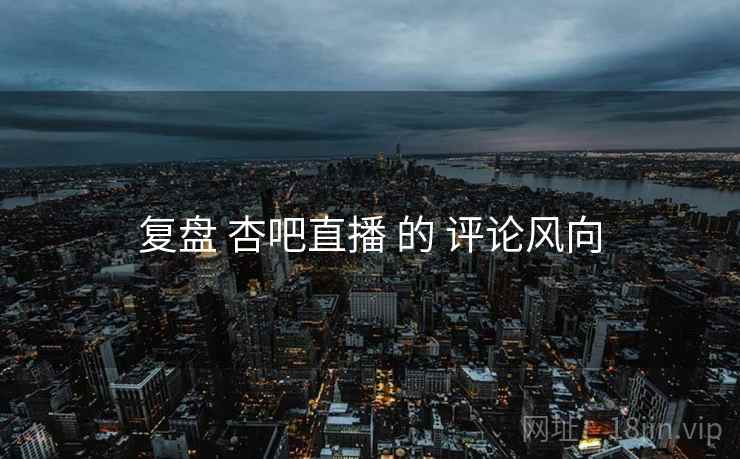 复盘 杏吧直播 的 评论风向