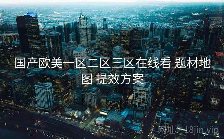 国产欧美一区二区三区在线看 题材地图 提效方案