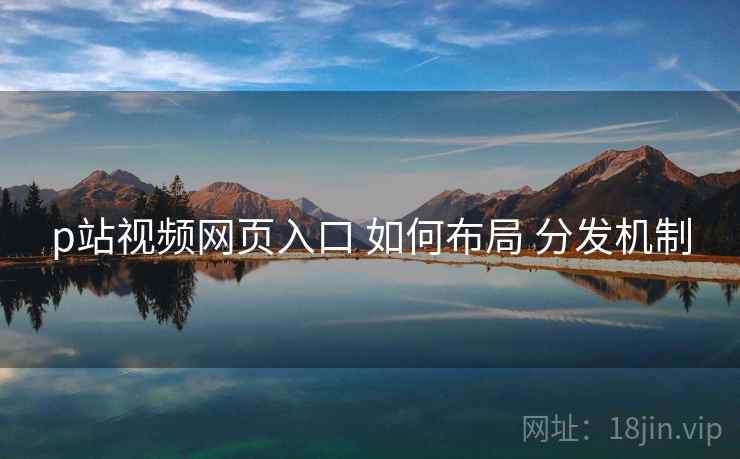 p站视频网页入口 如何布局 分发机制