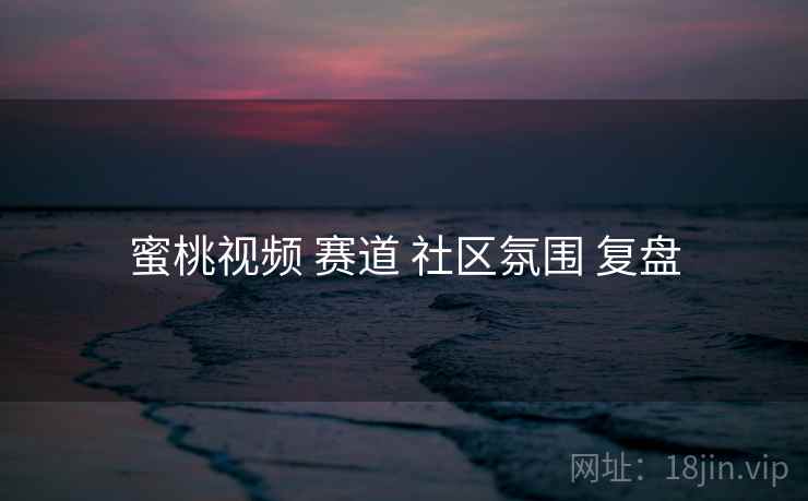 蜜桃视频 赛道 社区氛围 复盘